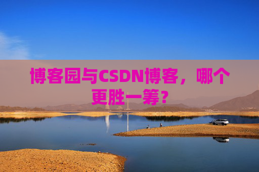 博客园与CSDN博客，哪个更胜一筹？
